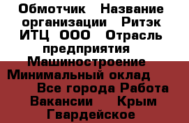 Обмотчик › Название организации ­ Ритэк-ИТЦ, ООО › Отрасль предприятия ­ Машиностроение › Минимальный оклад ­ 32 000 - Все города Работа » Вакансии   . Крым,Гвардейское